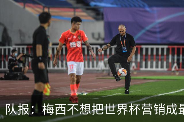 队报：梅西不想把世界杯营销成最后一舞，他一切如常并渴望卫冕
